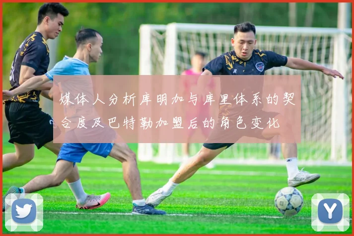 媒体人分析库明加与库里体系的契合度及巴特勒加盟后的角色变化