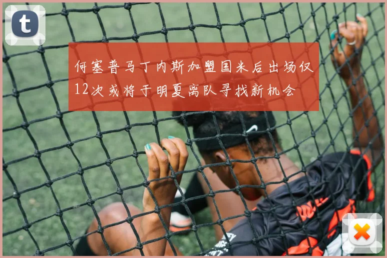 何塞普马丁内斯加盟国米后出场仅12次或将于明夏离队寻找新机会