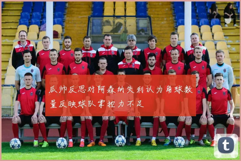 瓜帅反思对阿森纳失利认为角球数量反映球队掌控力不足
