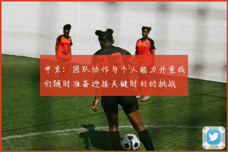 申京：团队协作与个人能力并重我们随时准备迎接关键时刻的挑战