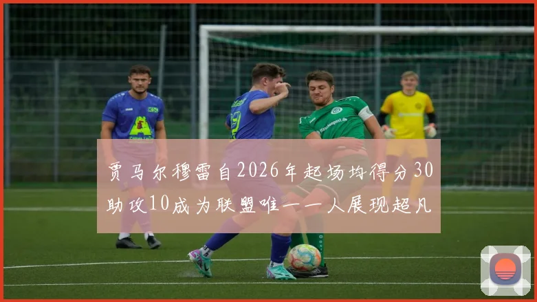 贾马尔穆雷自2026年起场均得分30助攻10成为联盟唯一一人展现超凡实力
