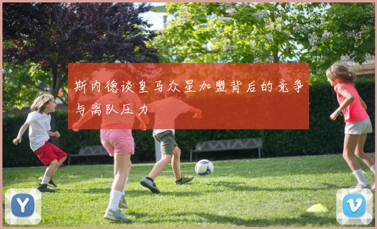 斯内德谈皇马众星加盟背后的竞争与离队压力