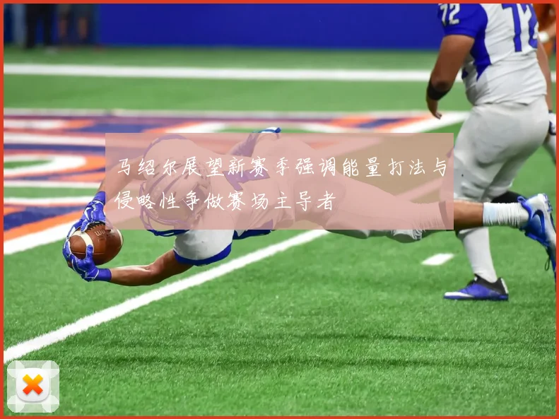 马绍尔展望新赛季强调能量打法与侵略性争做赛场主导者