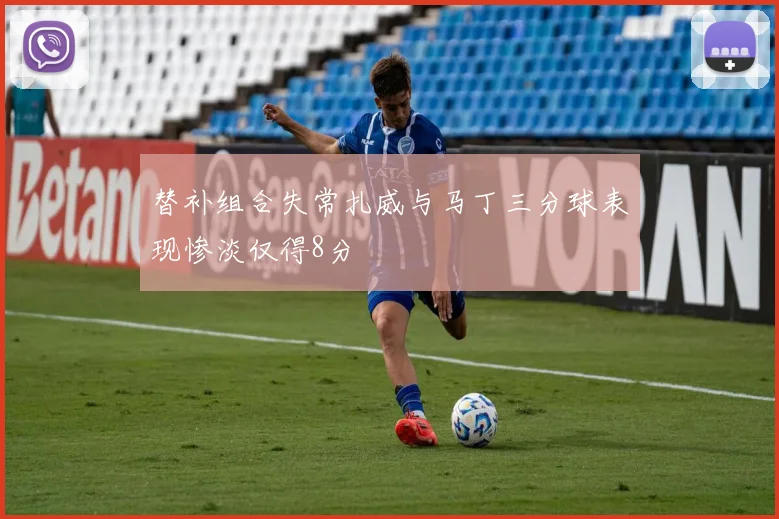 替补组合失常扎威与马丁三分球表现惨淡仅得8分