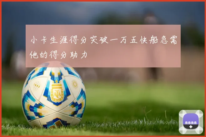 小卡生涯得分突破一万五快船急需他的得分助力