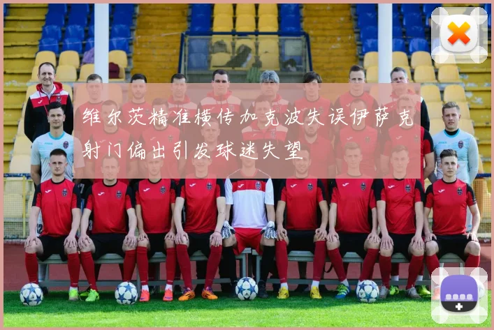维尔茨精准横传加克波失误伊萨克射门偏出引发球迷失望