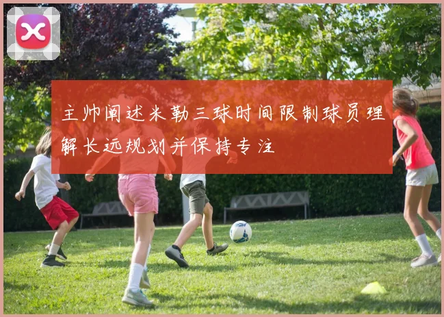 主帅阐述米勒三球时间限制球员理解长远规划并保持专注