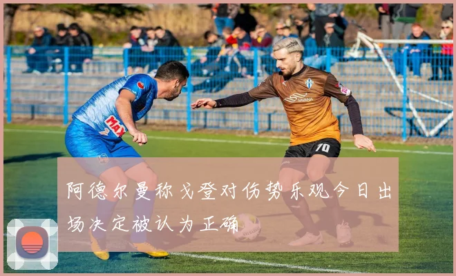 阿德尔曼称戈登对伤势乐观今日出场决定被认为正确