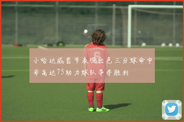 小哈达威首节表现出色三分球命中率高达75助力球队争夺胜利