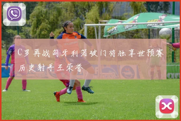 C罗再战匈牙利若破门将独享世预赛历史射手王荣誉
