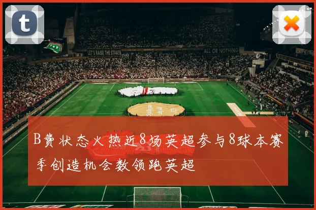 B费状态火热近8场英超参与8球本赛季创造机会数领跑英超