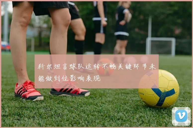 科尔坦言球队运转不畅关键环节未能做到位影响表现