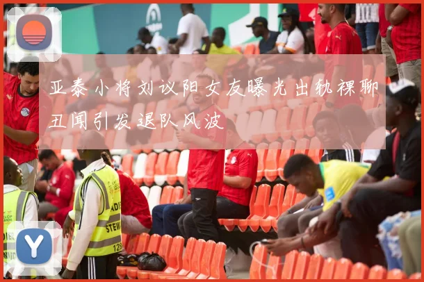 亚泰小将刘议阳女友曝光出轨裸聊丑闻引发退队风波