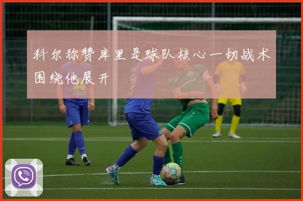科尔称赞库里是球队核心一切战术围绕他展开