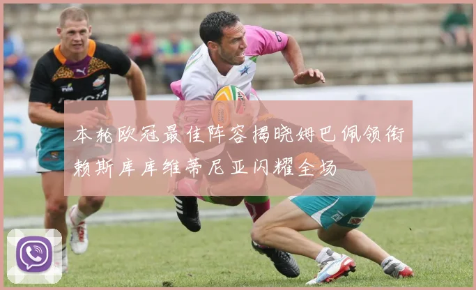 本轮欧冠最佳阵容揭晓姆巴佩领衔赖斯库库维蒂尼亚闪耀全场