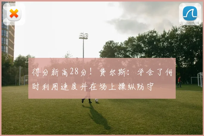 得分新高28分！费尔斯：学会了何时利用速度并在场上操纵防守