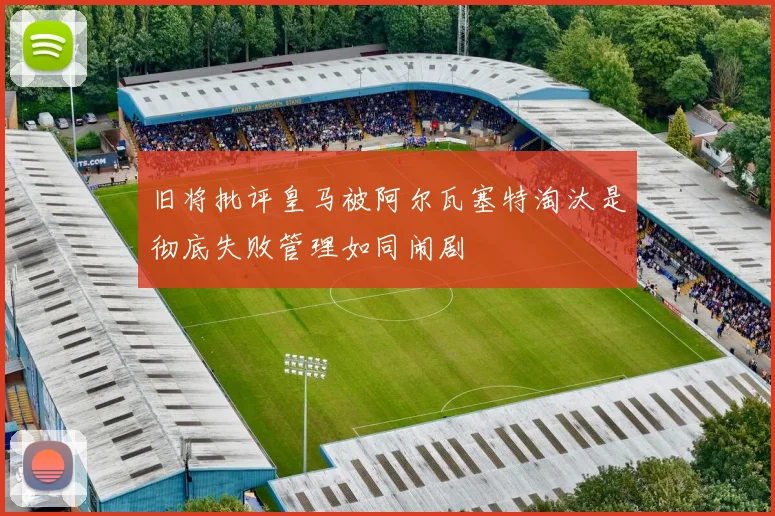 旧将批评皇马被阿尔瓦塞特淘汰是彻底失败管理如同闹剧