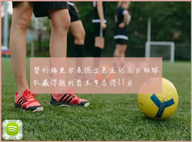 替补梅里尔表现出色五记三分助球队赢得胜利首末节各得11分