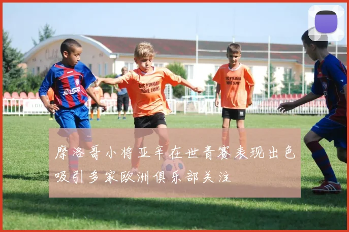 摩洛哥小将亚辛在世青赛表现出色吸引多家欧洲俱乐部关注