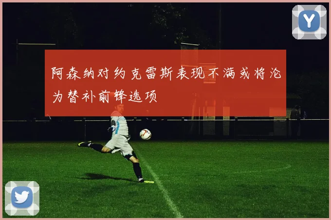 阿森纳对约克雷斯表现不满或将沦为替补前锋选项