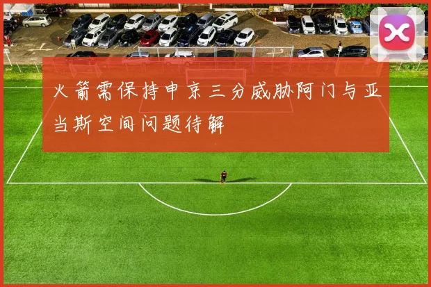 火箭需保持申京三分威胁阿门与亚当斯空间问题待解
