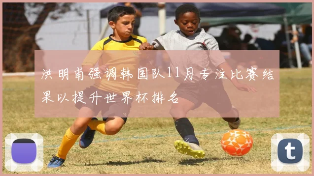 洪明甫强调韩国队11月专注比赛结果以提升世界杯排名