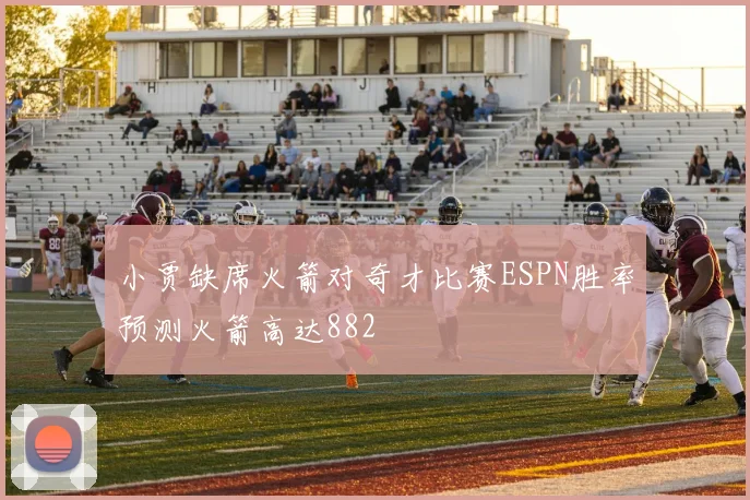 小贾缺席火箭对奇才比赛ESPN胜率预测火箭高达882