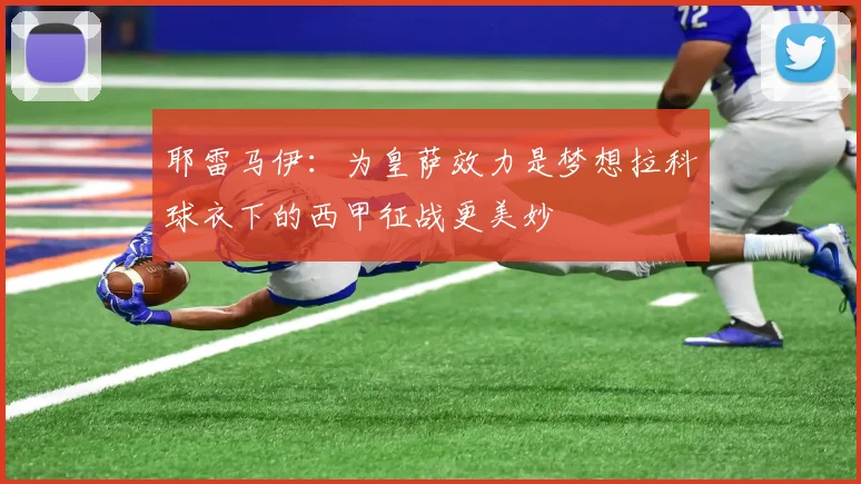 耶雷马伊：为皇萨效力是梦想拉科球衣下的西甲征战更美妙
