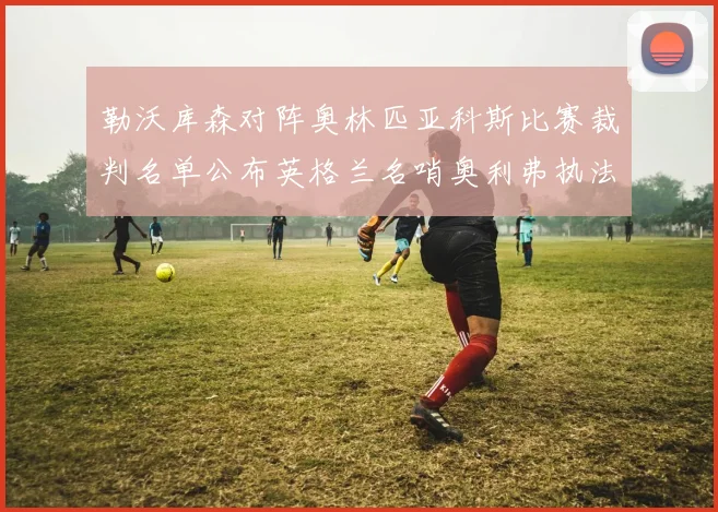 勒沃库森对阵奥林匹亚科斯比赛裁判名单公布英格兰名哨奥利弗执法引关注