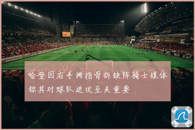 哈登因右手拇指骨折缺阵骑士媒体称其对球队进攻至关重要