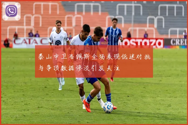 泰山中卫洛佩斯全场表现低迷对抗与争顶数据惨淡引发关注