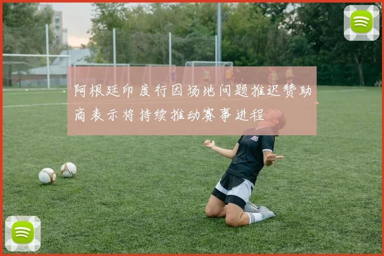 阿根廷印度行因场地问题推迟赞助商表示将持续推动赛事进程
