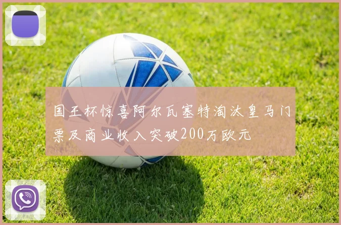 国王杯惊喜阿尔瓦塞特淘汰皇马门票及商业收入突破200万欧元