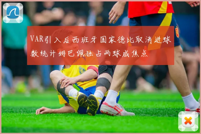 VAR引入后西班牙国家德比取消进球数统计姆巴佩独占两球成焦点