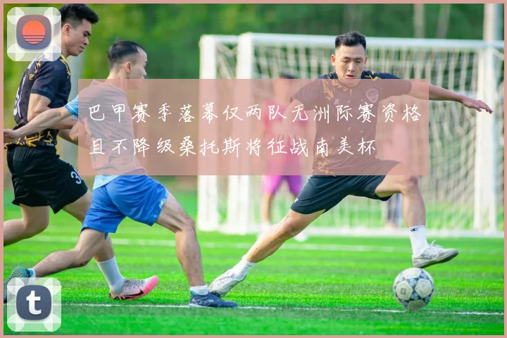 巴甲赛季落幕仅两队无洲际赛资格且不降级桑托斯将征战南美杯