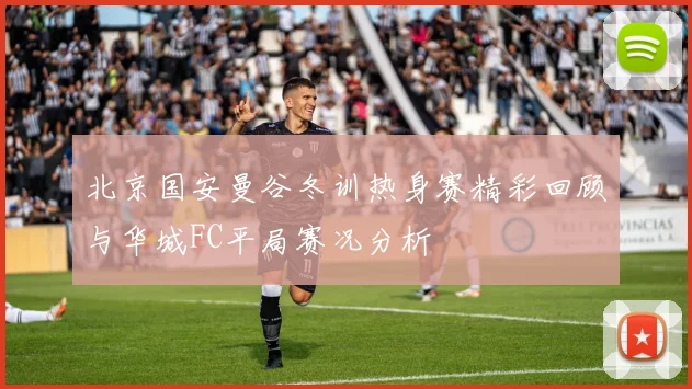 北京国安曼谷冬训热身赛精彩回顾与华城FC平局赛况分析