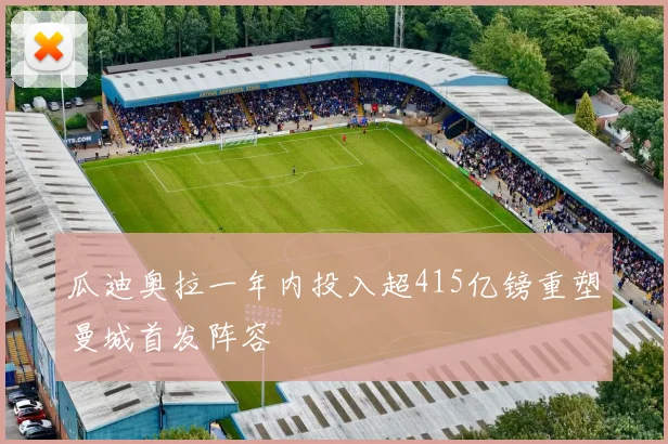 瓜迪奥拉一年内投入超415亿镑重塑曼城首发阵容
