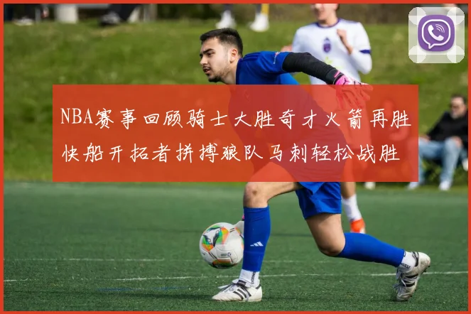 NBA赛事回顾骑士大胜奇才火箭再胜快船开拓者拼搏狼队马刺轻松战胜勇士