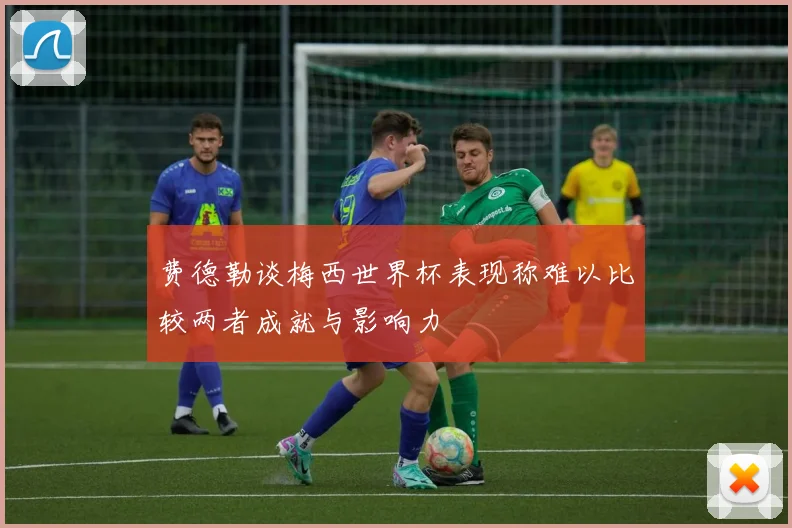 费德勒谈梅西世界杯表现称难以比较两者成就与影响力