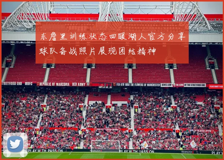 东詹里训练状态回暖湖人官方分享球队备战照片展现团结精神
